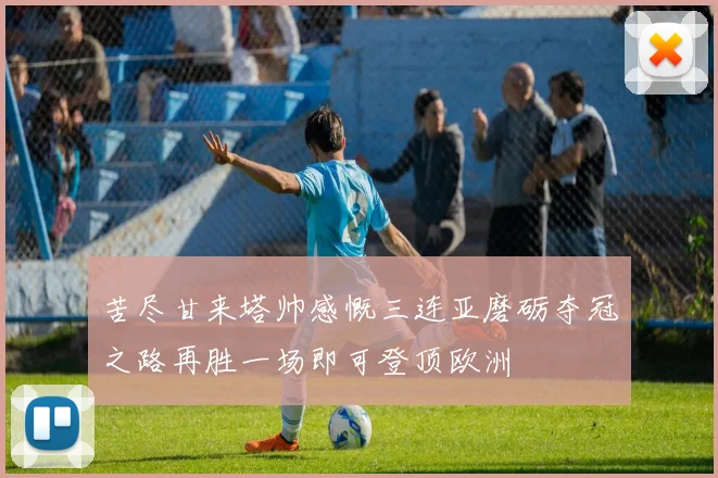 苦尽甘来塔帅感慨三连亚磨砺夺冠之路再胜一场即可登顶欧洲
