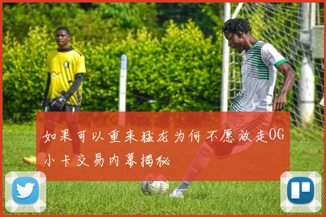 如果可以重来猛龙为何不愿放走OG小卡交易内幕揭秘