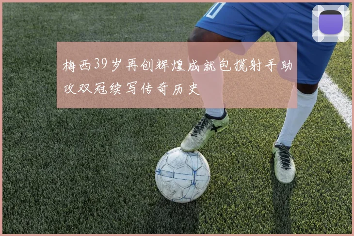 梅西39岁再创辉煌成就包揽射手助攻双冠续写传奇历史