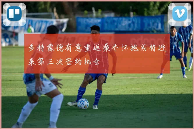 多特蒙德有意重返桑乔怀抱或将迎来第三次签约机会