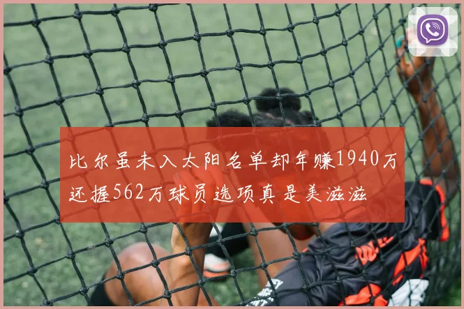 比尔虽未入太阳名单却年赚1940万还握562万球员选项真是美滋滋