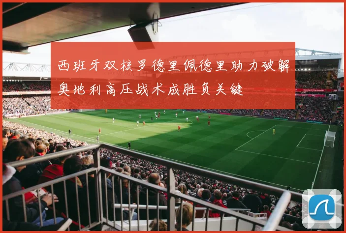西班牙双核罗德里佩德里助力破解奥地利高压战术成胜负关键