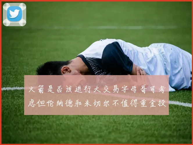 火箭是否该进行大交易字母哥可考虑但伦纳德和米切尔不值得重金投入
