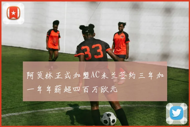 阿莫林正式加盟AC米兰签约三年加一年年薪超四百万欧元