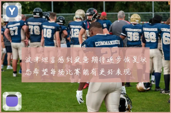 波津坦言感到疲惫期待逐步恢复状态希望每场比赛能有更好表现