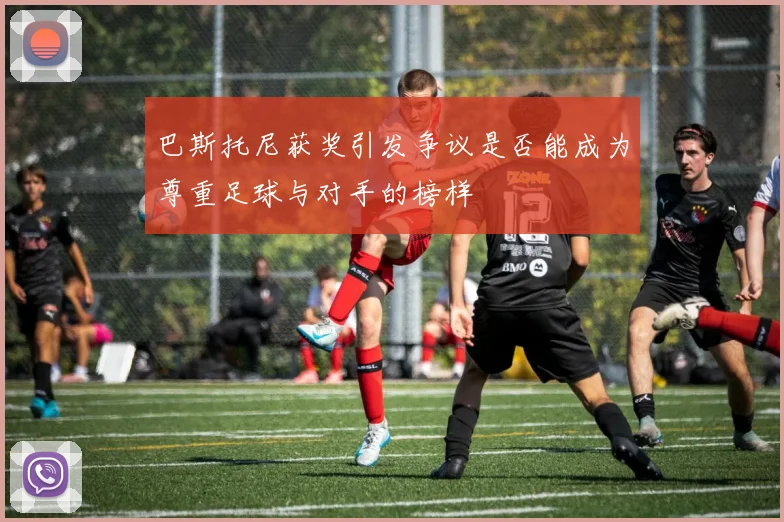 巴斯托尼获奖引发争议是否能成为尊重足球与对手的榜样