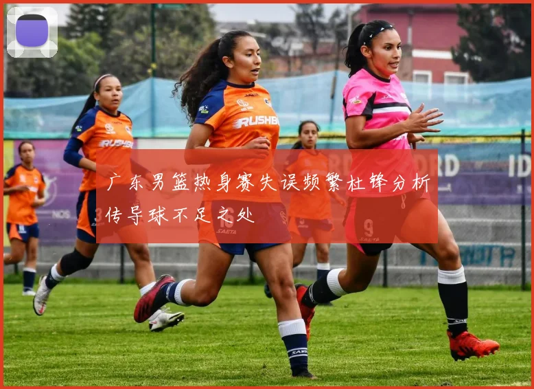 广东男篮热身赛失误频繁杜锋分析传导球不足之处