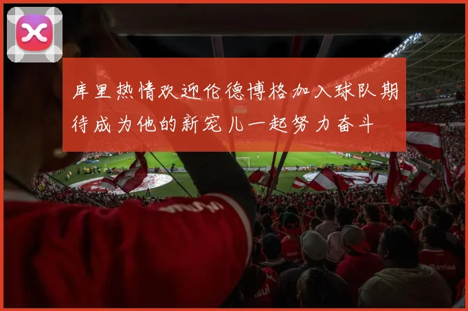 库里热情欢迎伦德博格加入球队期待成为他的新宠儿一起努力奋斗