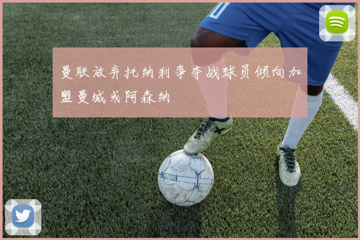 曼联放弃托纳利争夺战球员倾向加盟曼城或阿森纳