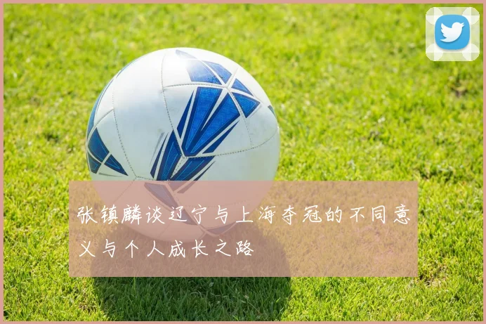 张镇麟谈辽宁与上海夺冠的不同意义与个人成长之路
