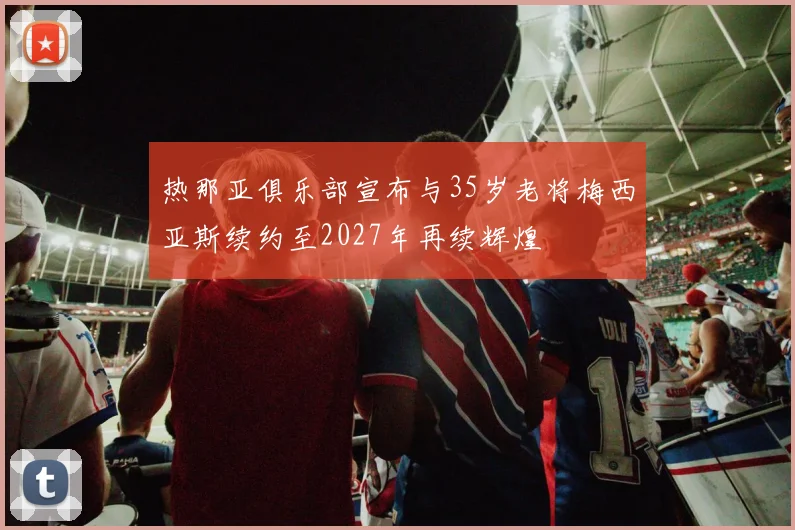 热那亚俱乐部宣布与35岁老将梅西亚斯续约至2027年再续辉煌
