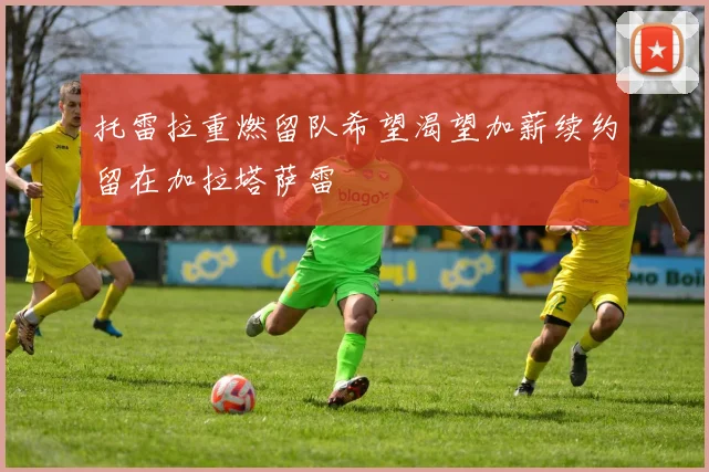 托雷拉重燃留队希望渴望加薪续约留在加拉塔萨雷