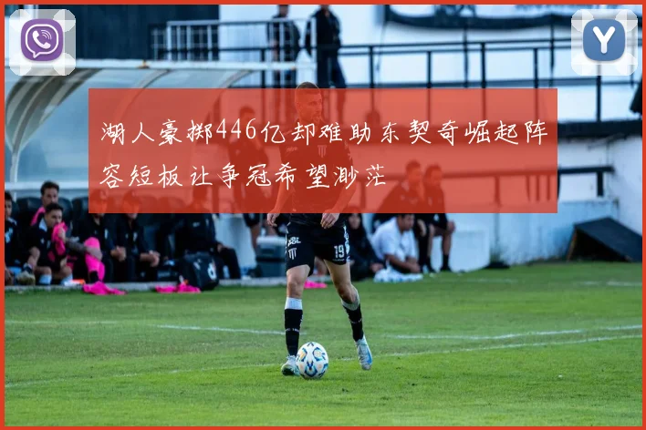 湖人豪掷446亿却难助东契奇崛起阵容短板让争冠希望渺茫