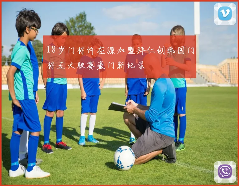 18岁门将许在源加盟拜仁创韩国门将五大联赛豪门新纪录