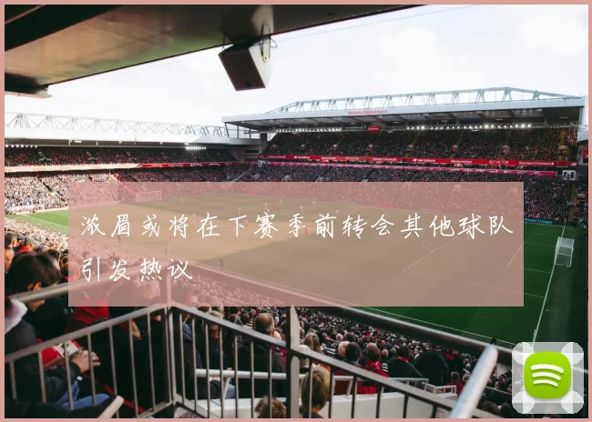 浓眉或将在下赛季前转会其他球队引发热议