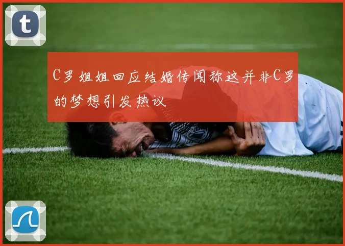 C罗姐姐回应结婚传闻称这并非C罗的梦想引发热议