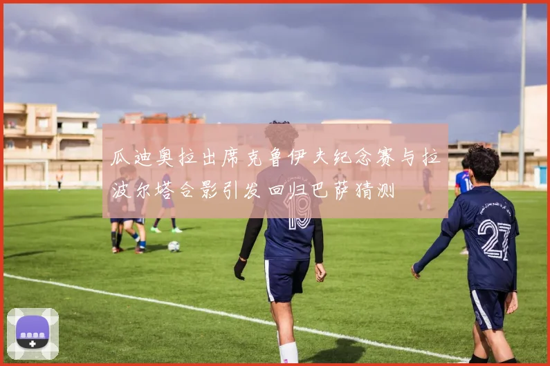 瓜迪奥拉出席克鲁伊夫纪念赛与拉波尔塔合影引发回归巴萨猜测