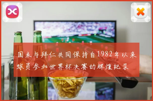 国米与拜仁共同保持自1982年以来球员参加世界杯决赛的辉煌纪录