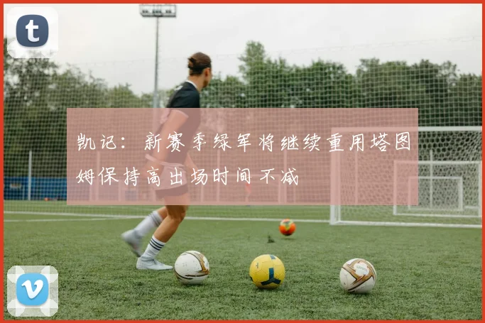 凯记:新赛季绿军将继续重用塔图姆保持高出场时间不减