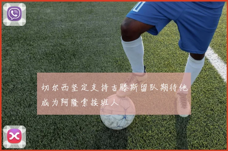 切尔西坚定支持吉滕斯留队期待他成为阿隆索接班人