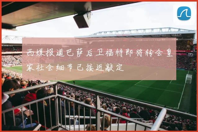 西媒报道巴萨后卫福特即将转会皇家社会细节已接近敲定