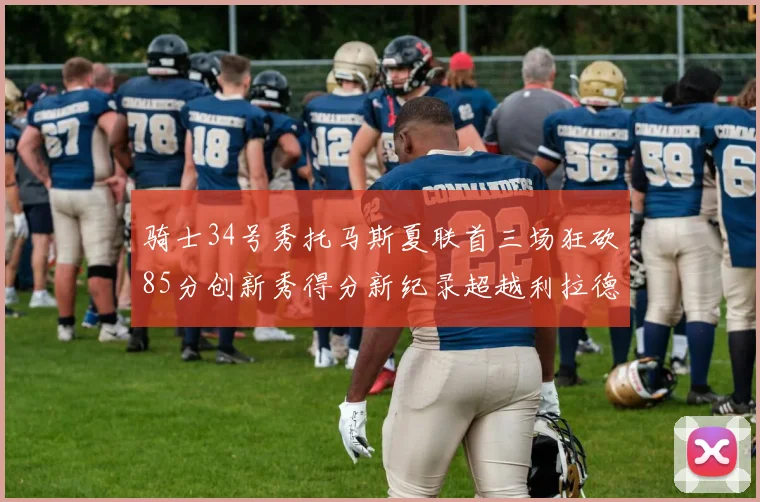 骑士34号秀托马斯夏联首三场狂砍85分创新秀得分新纪录超越利拉德等人