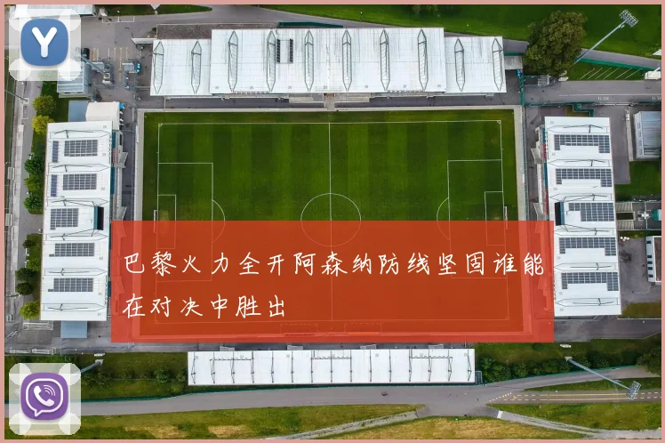 巴黎火力全开阿森纳防线坚固谁能在对决中胜出