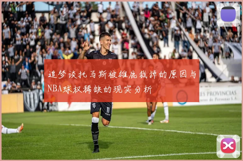 追梦谈托马斯被雄鹿裁掉的原因与NBA球权稀缺的现实分析