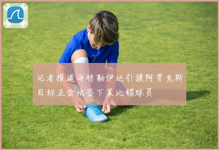 记者报道海特勒伊达引援阿贾克斯目标正尝试签下莱比锡球员