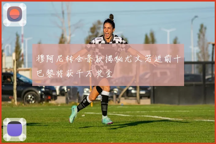穆阿尼转会条款揭秘尤文若进前十巴黎将获千万奖金